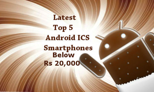 Top 5 Latest Android ICS Smartphones Below Rs 20,000