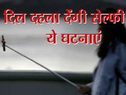 इन बातों से सबक लें सेल्फी के शौक़ीन, दिल देहला देंगी ये घटनाएं..!