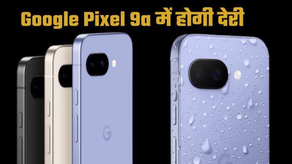 Google Pixel 9a की अवेलेबिलिटी में देरी! Google Pixel 9a की अवेलेबिलिटी में देरी!