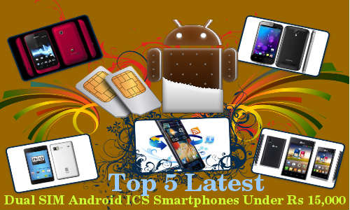  Top 5 Latest Dual SIM Android ICS Smartphones Under Rs 15,000 Price Tag